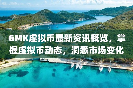 GMK虚拟币最新资讯概览，掌握虚拟币动态，洞悉市场变化