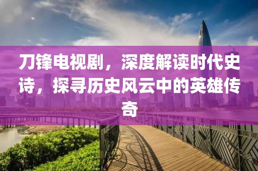 刀锋电视剧，深度解读时代史诗，探寻历史风云中的英雄传奇