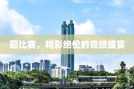 圆比赛，精彩绝伦的竞技盛宴