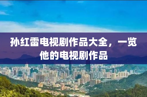孙红雷电视剧作品大全，一览他的电视剧作品