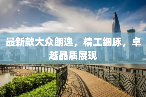 最新款大众朗逸，精工细琢，卓越品质展现