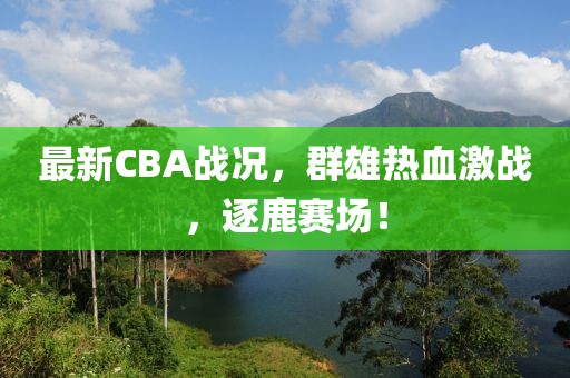 最新CBA战况，群雄热血激战，逐鹿赛场！