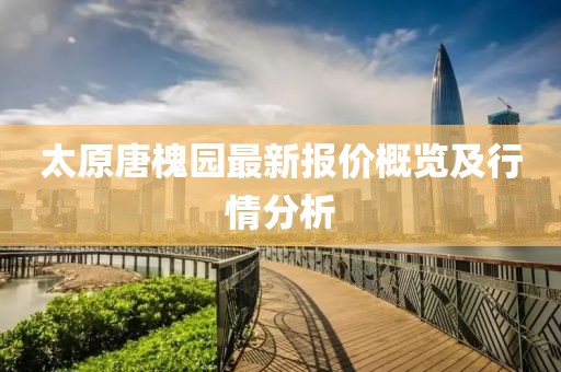 太原唐槐园最新报价概览及行情分析
