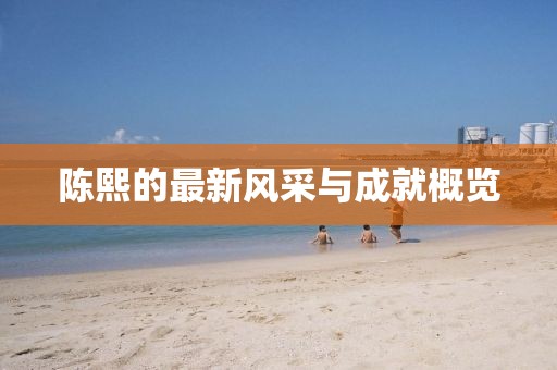 陈熙的最新风采与成就概览