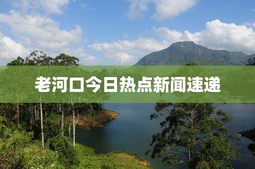 老河口今日热点新闻速递