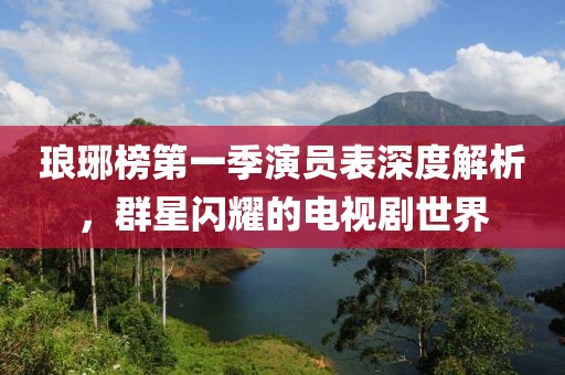 琅琊榜第一季演员表深度解析，群星闪耀的电视剧世界