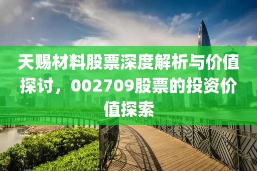 天赐材料股票深度解析与价值探讨，002709股票的投资价值探索