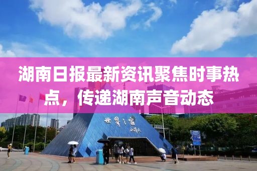 湖南日报最新资讯聚焦时事热点，传递湖南声音动态