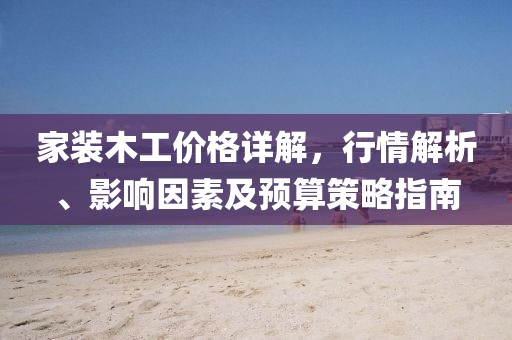家装木工价格详解，行情解析、影响因素及预算策略指南
