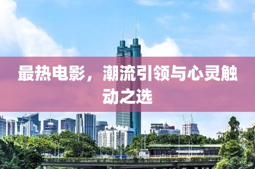 最热电影，潮流引领与心灵触动之选