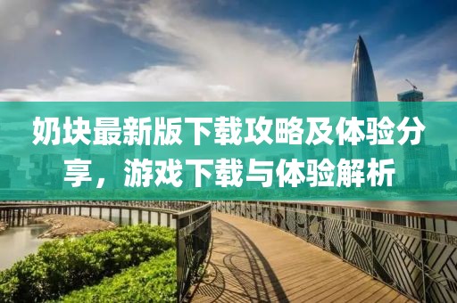 奶块最新版下载攻略及体验分享，游戏下载与体验解析