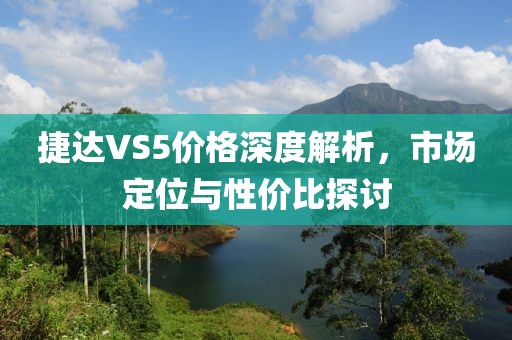 捷达VS5价格深度解析，市场定位与性价比探讨