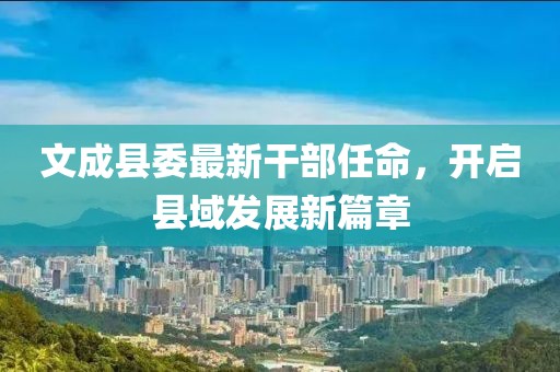 文成县委最新干部任命，开启县域发展新篇章
