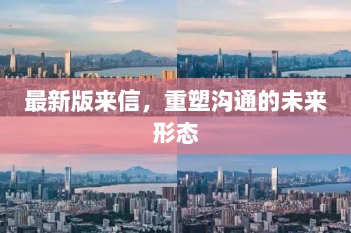 最新版来信，重塑沟通的未来形态