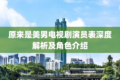 原来是美男电视剧演员表深度解析及角色介绍