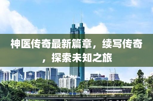神医传奇最新篇章，续写传奇，探索未知之旅