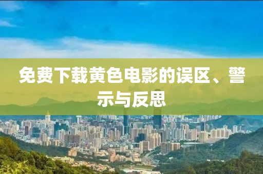 免费下载黄色电影的误区、警示与反思