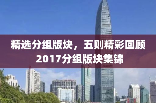 精选分组版块，五则精彩回顾 2017分组版块集锦
