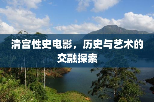 清宫性史电影，历史与艺术的交融探索