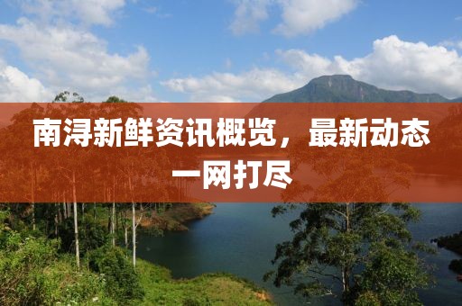 南浔新鲜资讯概览，最新动态一网打尽