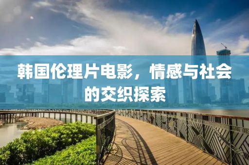 韩国伦理片电影，情感与社会的交织探索