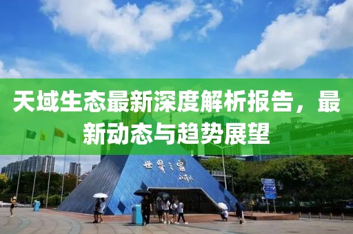 天域生态最新深度解析报告，最新动态与趋势展望