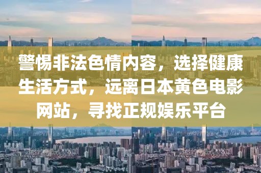 警惕非法色情内容，选择健康生活方式，远离日本黄色电影网站，寻找正规娱乐平台
