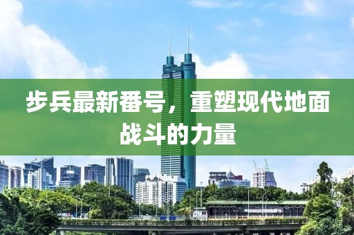 步兵最新番号，重塑现代地面战斗的力量