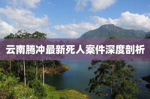 云南腾冲最新死人案件深度剖析