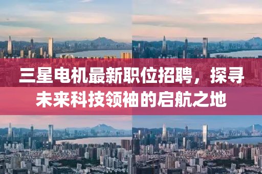 三星电机最新职位招聘，探寻未来科技领袖的启航之地