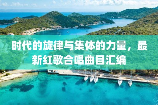 时代的旋律与集体的力量，最新红歌合唱曲目汇编