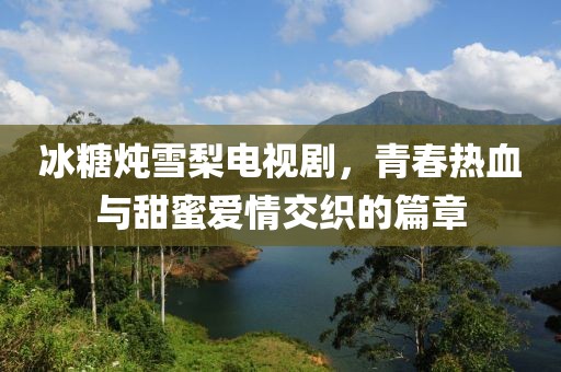 冰糖炖雪梨电视剧，青春热血与甜蜜爱情交织的篇章