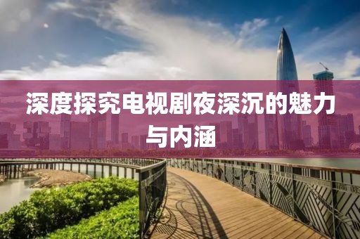 深度探究电视剧夜深沉的魅力与内涵
