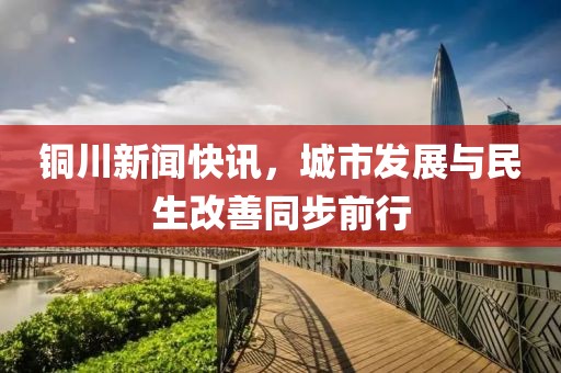 铜川新闻快讯，城市发展与民生改善同步前行
