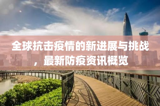 全球抗击疫情的新进展与挑战，最新防疫资讯概览