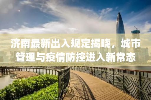 济南最新出入规定揭晓，城市管理与疫情防控进入新常态