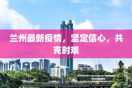 兰州最新疫情，坚定信心，共克时艰