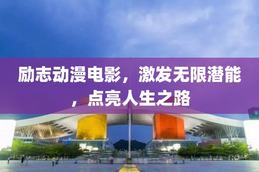 励志动漫电影，激发无限潜能，点亮人生之路