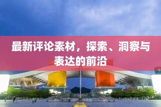 最新评论素材，探索、洞察与表达的前沿
