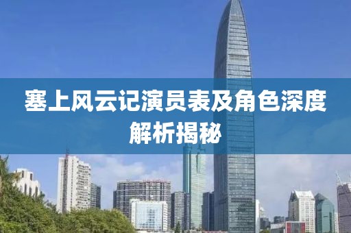 塞上风云记演员表及角色深度解析揭秘