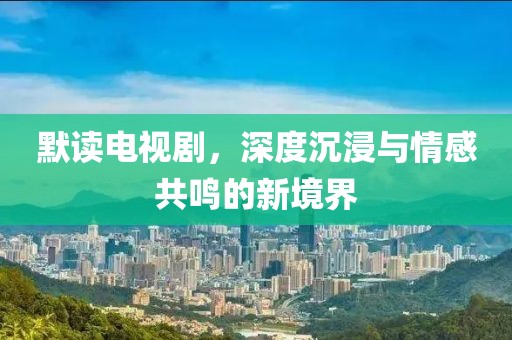 默读电视剧，深度沉浸与情感共鸣的新境界