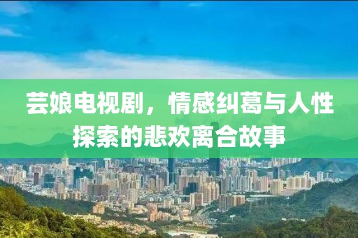 芸娘电视剧，情感纠葛与人性探索的悲欢离合故事