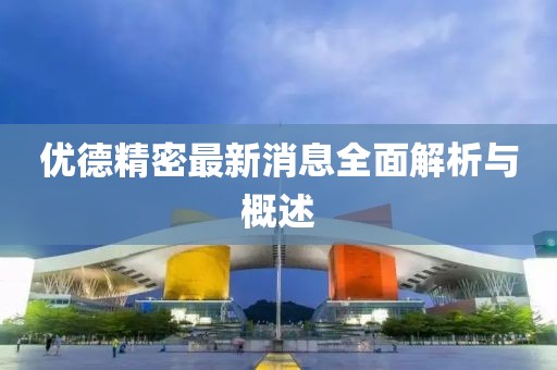 优德精密最新消息全面解析与概述