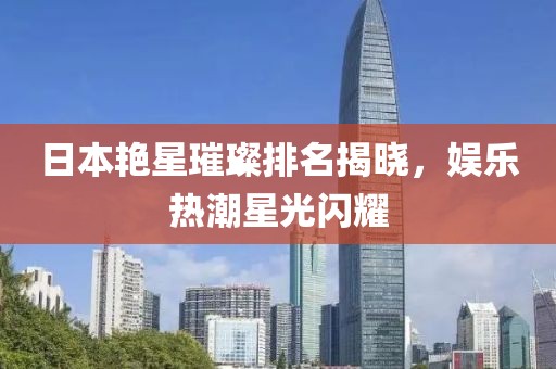 日本艳星璀璨排名揭晓，娱乐热潮星光闪耀
