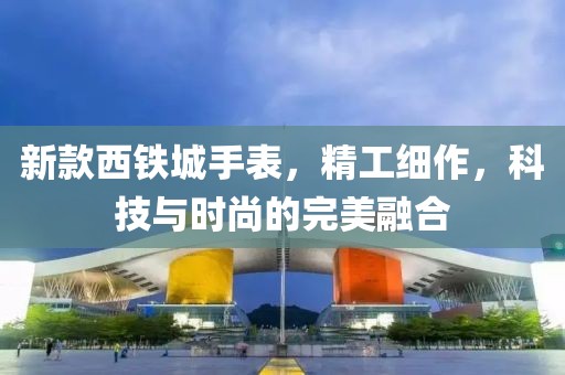 新款西铁城手表，精工细作，科技与时尚的完美融合