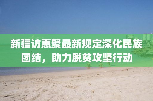 新疆访惠聚最新规定深化民族团结，助力脱贫攻坚行动