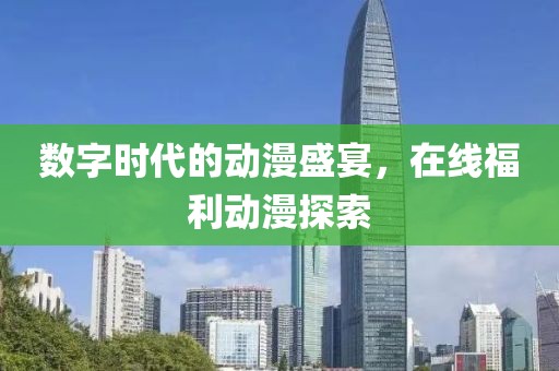 数字时代的动漫盛宴，在线福利动漫探索