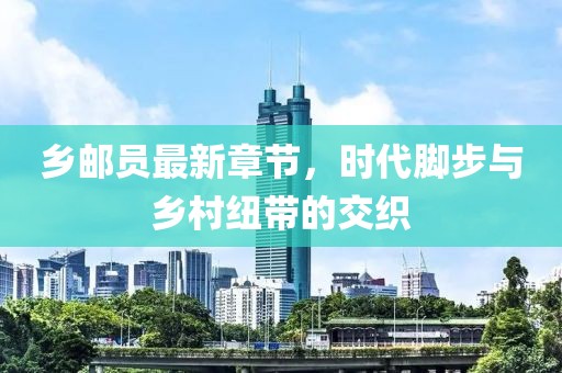 乡邮员最新章节，时代脚步与乡村纽带的交织