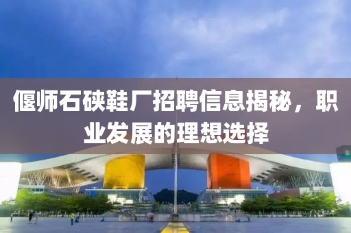 偃师石硖鞋厂招聘信息揭秘，职业发展的理想选择