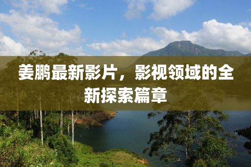 姜鹏最新影片，影视领域的全新探索篇章